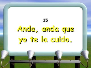 35 Anda, anda que yo te la cuido. 