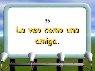 36 La veo como una amiga. 