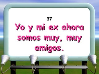 37 Yo y mi ex ahora somos muy, muy amigos. 