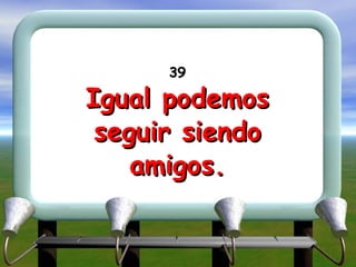 39 Igual podemos seguir siendo amigos. 