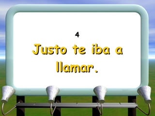 4 Justo te iba a llamar. 