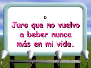 5 Juro que no vuelvo a beber nunca más en mi vida. 
