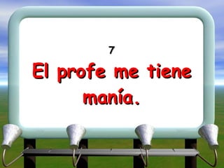 7 El profe me tiene manía. 