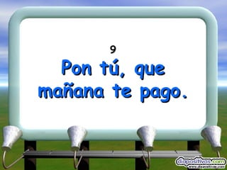 9 Pon tú, que mañana te pago. 
