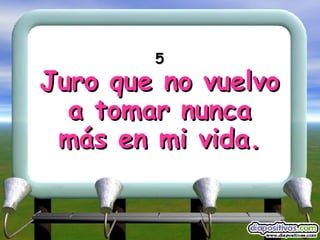 5 Juro que no vuelvo a tomar nunca más en mi vida. 