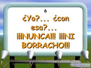 6 ¿Yo?... ¿con esa?...  ¡¡¡NUNCA!!! ¡¡¡NI BORRACHO!!! 
