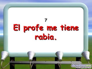 7 El profe me tiene rabia. 