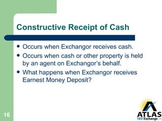 Constructive Receipt of Cash Occurs when Exchangor receives cash. Occurs when cash or other property is held by an agent on Exchangor’s behalf. What happens when Exchangor receives Earnest Money Deposit? 