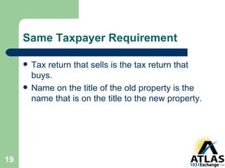 Same Taxpayer Requirement Tax return that sells is the tax return that buys. Name on the title of the old property is the name that is on the title to the new property. 