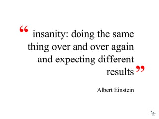 insanity: doing the same thing over and over again and expecting different results Albert Einstein “ ” 