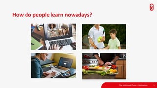 How do people learn nowadays?
The Multimodal Tutor – Motivation 3
 