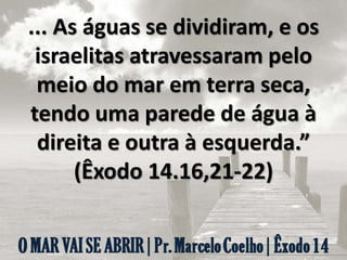 ... As águas se dividiram, e os
israelitas atravessaram pelo
meio do mar em terra seca,
tendo uma parede de água à
direita e outra à esquerda.”
(Êxodo 14.16,21-22)