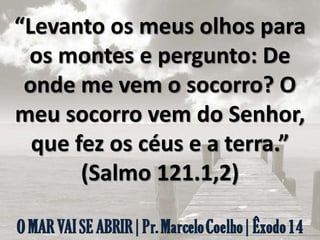 “Levanto os meus olhos para
os montes e pergunto: De
onde me vem o socorro? O
meu socorro vem do Senhor,
que fez os céus e a terra.”
(Salmo 121.1,2)