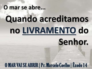 O mar se abre...
Quando acreditamos
no LIVRAMENTO do
Senhor.