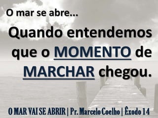 O mar se abre...
Quando entendemos
que o MOMENTO de
MARCHAR chegou.