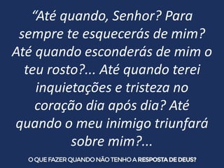 “Até quando, Senhor? Para
sempre te esquecerás de mim?
Até quando esconderás de mim o
teu rosto?... Até quando terei
inqui...