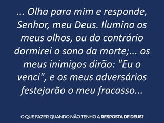... Olha para mim e responde,
Senhor, meu Deus. Ilumina os
meus olhos, ou do contrário
dormirei o sono da morte;... os
meu...