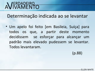 Determinação indicada ao se levantar
• Um apelo foi feito [em Basileia, Suíça] para
todos os que, a partir deste momento
decidissem se esforçar para alcançar um
padrão mais elevado pudessem se levantar.
Todos levantaram.
(p.88)
 