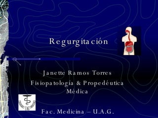 Regurgitación Janette Ramos Torres Fisiopatología & Propedéutica Médica Fac. Medicina – U.A.G. 