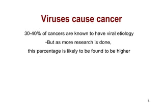 Viruses cause cancer 30-40% of cancers are known to have viral etiology But as more research is done,  this percentage is likely to be found to be higher 