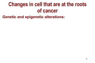 Changes in cell that are at the roots of cancer Genetic and epigenetic alterations: 