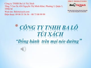 Công ty TNHH Ba Lô Túi Xách
Tầng 7 Cao Ốc 454 Nguyễn Thị Minh Khai, Phường 5, Quận 3,
TPHCM
Wed site: Balotuixach.com
Điện thoại: 09 08 55 56 56 – 08 73 08 99 99

 