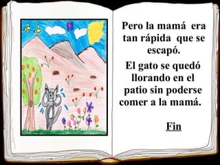 Pero la mamá  era tan rápida  que se escapó. El gato se quedó llorando en el patio sin poderse comer a la mamá.  Fin 
