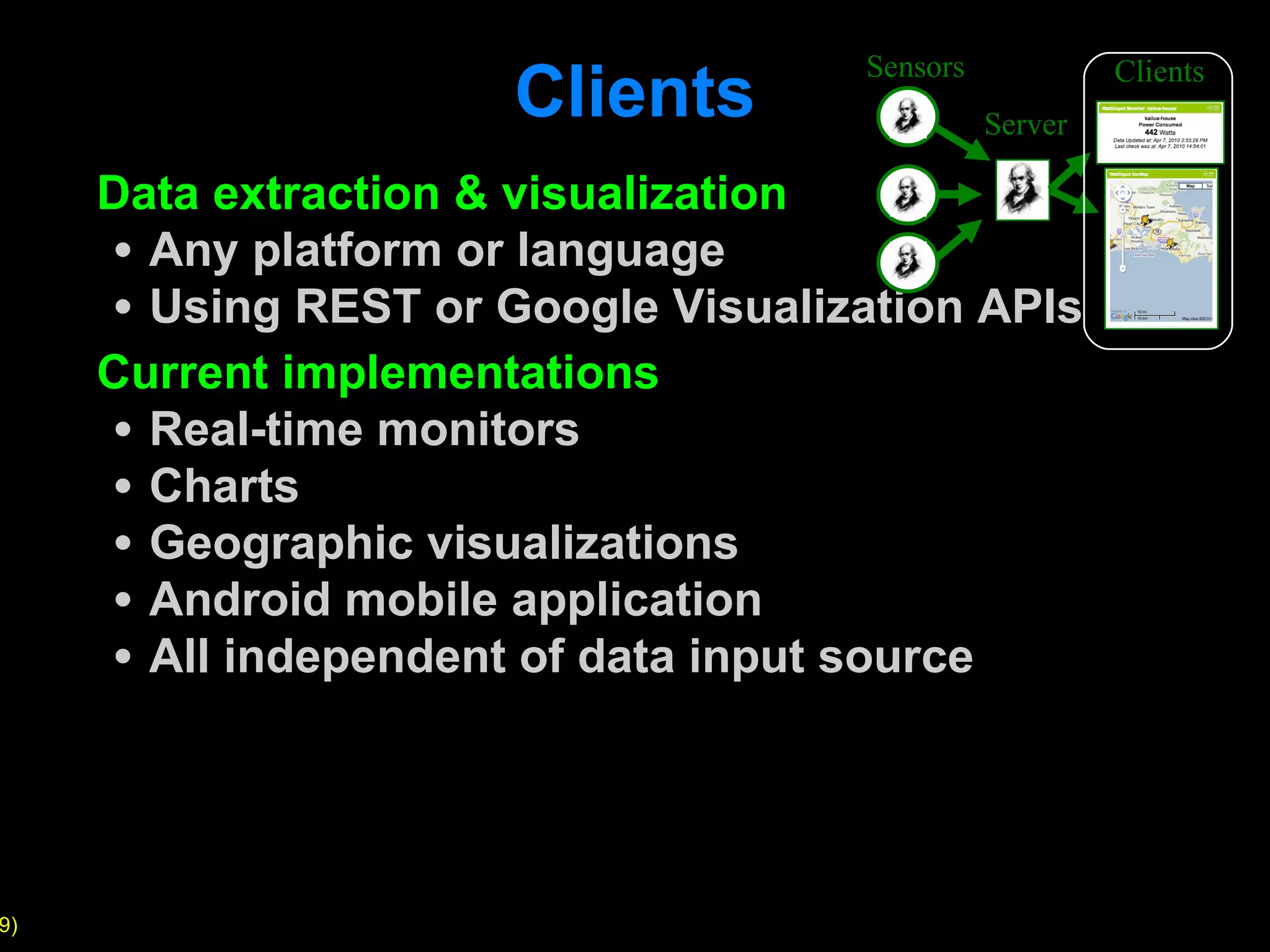Clients Data extraction & visualization Any platform or language Using REST or Google Visualization APIs Current implementations Real-time monitors Charts Geographic visualizations Android mobile application All independent of data input source Sensors Server Clients 