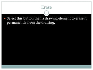 Erase
 Select this button then a drawing element to erase it
permanently from the drawing.
 