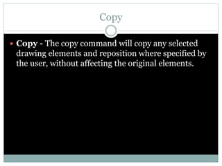 Copy
 Copy - The copy command will copy any selected
drawing elements and reposition where specified by
the user, without affecting the original elements.
 