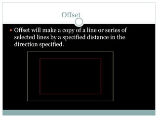 Offset
 Offset will make a copy of a line or series of
selected lines by a specified distance in the
direction specified.
 