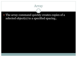 Array
 The array command quickly creates copies of a
selected object(s) to a specified spacing..
 