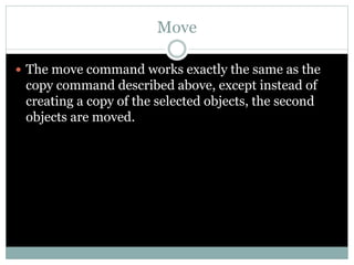 Move
 The move command works exactly the same as the
copy command described above, except instead of
creating a copy of the selected objects, the second
objects are moved.
 