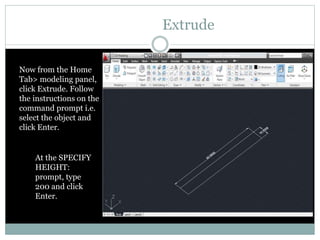 Extrude
Now from the Home
Tab> modeling panel,
click Extrude. Follow
the instructions on the
command prompt i.e.
select the object and
click Enter.
At the SPECIFY
HEIGHT:
prompt, type
200 and click
Enter.
 