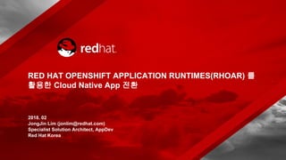 2018. 02
JongJin Lim (jonlim@redhat.com)
Specialist Solution Architect, AppDev
Red Hat Korea
RED HAT OPENSHIFT APPLICATION RUNTIMES(RHOAR) 를
활용한 Cloud Native App 전환
 