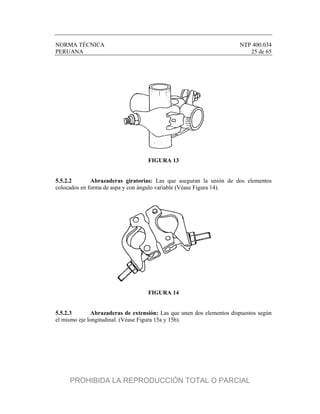 NORMA TÉCNICA NTP 400.034
PERUANA 25 de 65
FIGURA 13
5.5.2.2 Abrazaderas giratorias: Las que aseguran la unión de dos elementos
colocados en forma de aspa y con ángulo variable (Véase Figura 14).
FIGURA 14
5.5.2.3 Abrazaderas de extensión: Las que unen dos elementos dispuestos según
el mismo eje longitudinal. (Véase Figura 15a y 15b).
PROHIBIDA LA REPRODUCCIÓN TOTAL O PARCIAL
 