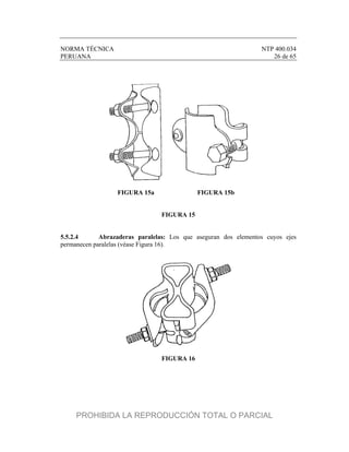 NORMA TÉCNICA NTP 400.034
PERUANA 26 de 65
FIGURA 15a FIGURA 15b
FIGURA 15
5.5.2.4 Abrazaderas paralelas: Los que aseguran dos elementos cuyos ejes
permanecen paralelas (véase Figura 16).
FIGURA 16
PROHIBIDA LA REPRODUCCIÓN TOTAL O PARCIAL
 
