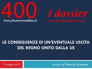 a cura di Renato Brunetta
i dossierwww.freefoundation.com
LE CONSEGUENZE DI UN’EVENTUALE USCITA
DEL REGNO UNITO DALLA UE
17 maggio 2013
400www.freenewsonline.it
 