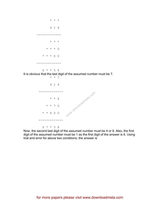 * * *
4 1 4
-------------
* * *
* * * 0
* * * 0 0
-------------
6 * * 5 8
It is obvious that the last digit of the assumed number must be 7.
* * 7
4 1 4
-------------
* * 8
* * 7 0
* * 8 0 0
-------------
6 * * 5 8
Now, the second last digit of the assumed number must be 4 or 9. Also, the first
digit of the assumed number must be 1 as the first digit of the answer is 6. Using
trial and error for above two conditions, the answer is
for more papers please visit www.downloadmela.com
www.downloadm
ela.com
 