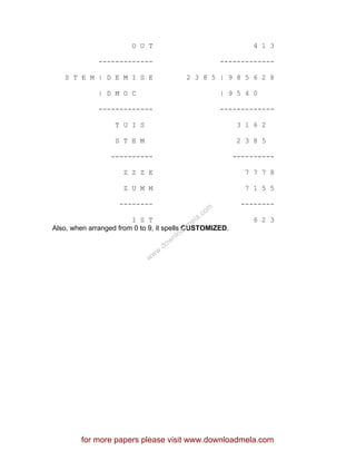 O U T 4 1 3
------------- -------------
S T E M | D E M I S E 2 3 8 5 | 9 8 5 6 2 8
| D M O C | 9 5 4 0
------------- -------------
T U I S 3 1 6 2
S T E M 2 3 8 5
---------- ----------
Z Z Z E 7 7 7 8
Z U M M 7 1 5 5
-------- --------
I S T 6 2 3
Also, when arranged from 0 to 9, it spells CUSTOMIZED.
for more papers please visit www.downloadmela.com
www.downloadm
ela.com
 