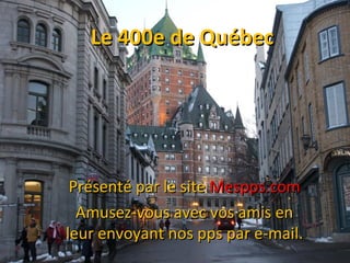 Le 400e de QuébecLe 400e de Québec
Présenté par le sitePrésenté par le site Mespps.comMespps.com
Amusez-vous avec vos amis enAmusez-vous avec vos amis en
leur envoyant nos pps par e-mail.leur envoyant nos pps par e-mail.
 