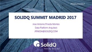 SOLIDQ SUMMIT MADRID 2017
#SQSummit17
Jose Antonio Pineda Montes
Data Platform Arquitect
JPINEDA@SOLIDQ.COM
 