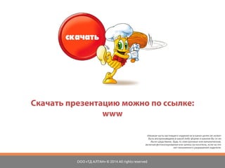 Скачать презентацию можно по ссылке: 
www.slideshare.net/slavamarchkov/40000-38866481 
Никакая часть настоящего издания ни в каких целях не может быть воспроизведена в какой либо форме и какими бы то ни было средствами, будь то электронные или механические, включая фотокопирование или запись на носитель, если на это нет письменного разрешения издателя. 
ООО «ТД АЛТАН» © 2014 All rights reserved 
