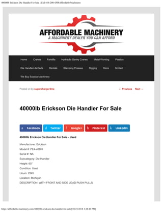 40000lb Erickson Die Handler For Sale | Call 616-200-4308Affordable Machinery
https://affordable-machinery.com/40000lb-erickson-die-handler-for-sale/[10/25/2018 3:28:43 PM]
40000lb Erickson Die Handler For Sale
40000lb Erickson Die Handler For Sale – Used
Manufacturer: Erickson
Model #: PE4-40DH
Serial #: NA
Subcategory: Die Handler
Height: 60″
Condition: Used
Hours: 2245
Location: Michigan
DESCRIPTION: WITH FRONT AND SIDE LOAD PUSH PULLS
Posted on by supercharger4me
a Facebook d Twitter f Google+ h Pinterest k LinkedIn
← Previous Next →
Home Cranes Forklifts Hydraulic Gantry Cranes Metal-Working Plastics
Die Handlers & Carts Rentals Stamping Presses Rigging Store Contact
We Buy Surplus Machinery
 