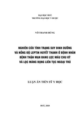 ĐẠI HỌC HUẾ
TRƯỜNG ĐẠI HỌC Y DƯỢC
VÕ THANH HÙNG
NGHIÊN CỨU TÌNH TRẠNG SUY DINH DƯỠNG
VÀ NỒNG ĐỘ LEPTIN HUYẾT THANH Ở BỆNH NHÂN
BỆNH THẬN MẠN ĐANG LỌC MÁU CHU KỲ
VÀ LỌC MÀNG BỤNG LIÊN TỤC NGOẠI TRÚ
LUẬN ÁN TIẾN SỸ Y HỌC
HUẾ, 2020
 