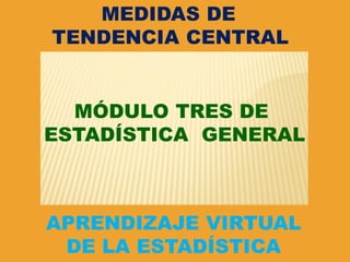 MEDIDAS DE
TENDENCIA CENTRAL


  MÓDULO TRES DE
ESTADÍSTICA GENERAL



APRENDIZAJE VIRTUAL
 DE LA ESTADÍSTICA
 