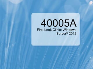 40005A
First Look Clinic: Windows
              Server® 2012
 