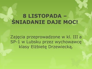 8 LISTOPADA –
ŚNIADANIE DAJE MOC!

Zajęcia przeprowadzone w kl. III a
SP-1 w Lubsku przez wychowawcę
    klasy Elżbietę Drzewiecką.
 