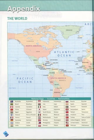 THE WORLD
r* — ...... i
National Flags - Countries - Nationalities
Australia Australian H Indonesia Indonesian B Russia Russian
m Brazil Brazilian — Iraq Iraqi P i Spain Spanish
El Canada Canadian 1 1 Italy Italian sa Sweden Swedish
■ China Chinese Japan Japanese a Switzerland Swiss
= Egypt Egyptian m South Korea Korean m Taiwan Taiwanese
Finland Finn or Finnish i i Mexico Mexican = Thailand Thai --
1 1 France French =3 Netherlands Dutch B Turkey Turk or Turkish
S3 Germany German s E Norway Norwegian United Kingdom British
M Greece Greek m Philippines Filipino m United States American
□Q India Indian B Poland Polish D Vietnam Vietnamese
----------- 1
>
 