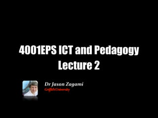 4001EPS ICT and Pedagogy
        Lecture 2
     Dr	
  Jason	
  Zagami
     Griffith	
  University
 